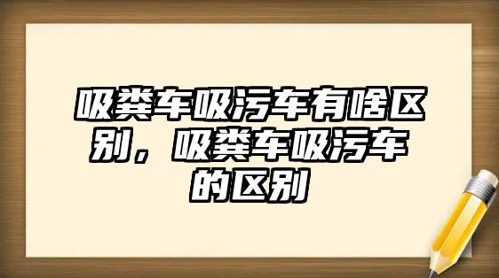 吸糞車吸污車有啥區(qū)別，吸糞車吸污車的區(qū)別