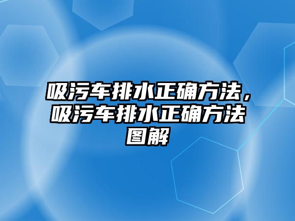 吸污車排水正確方法，吸污車排水正確方法圖解