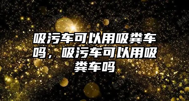 吸污車可以用吸糞車嗎，吸污車可以用吸糞車嗎