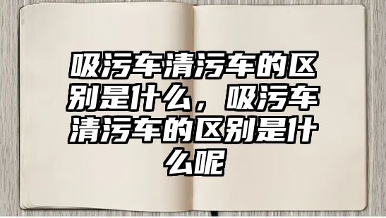 吸污車清污車的區(qū)別是什么，吸污車清污車的區(qū)別是什么呢