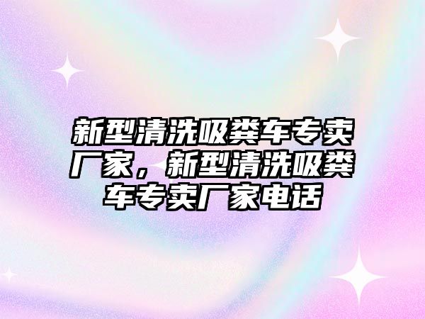 新型清洗吸糞車專賣廠家，新型清洗吸糞車專賣廠家電話