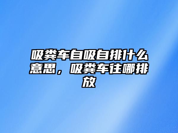 吸糞車自吸自排什么意思，吸糞車往哪排放