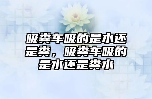 吸糞車吸的是水還是糞，吸糞車吸的是水還是糞水