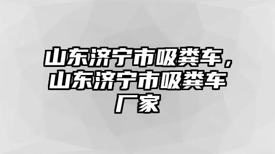 山東濟(jì)寧市吸糞車(chē)，山東濟(jì)寧市吸糞車(chē)廠家