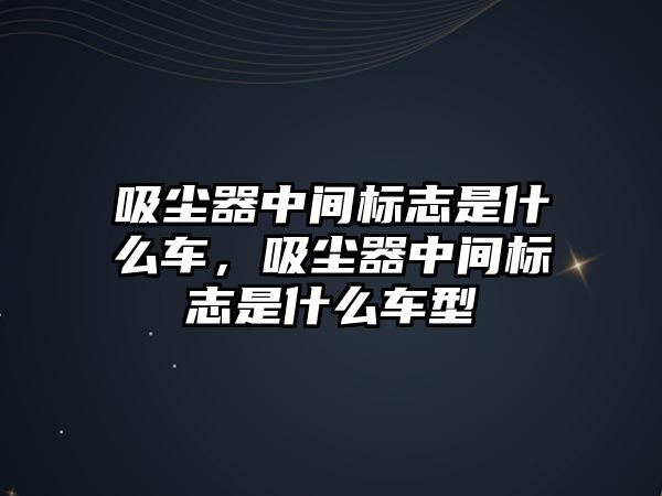 吸塵器中間標(biāo)志是什么車，吸塵器中間標(biāo)志是什么車型