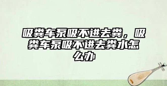 吸糞車泵吸不進(jìn)去糞，吸糞車泵吸不進(jìn)去糞水怎么辦