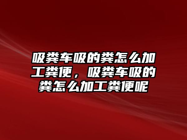 吸糞車吸的糞怎么加工糞便，吸糞車吸的糞怎么加工糞便呢