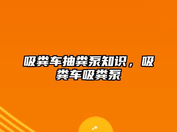 吸糞車抽糞泵知識，吸糞車吸糞泵