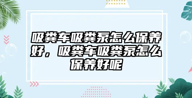 吸糞車吸糞泵怎么保養(yǎng)好，吸糞車吸糞泵怎么保養(yǎng)好呢