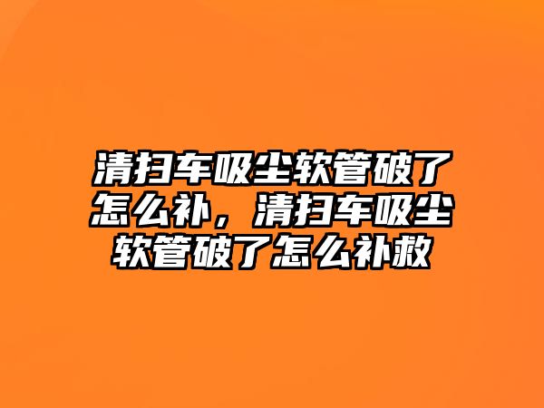 清掃車吸塵軟管破了怎么補，清掃車吸塵軟管破了怎么補救