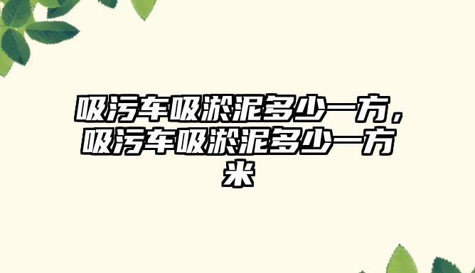 吸污車吸淤泥多少一方，吸污車吸淤泥多少一方米