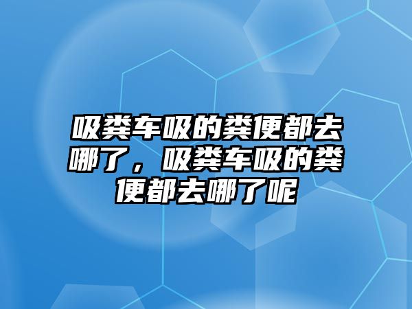 吸糞車吸的糞便都去哪了，吸糞車吸的糞便都去哪了呢