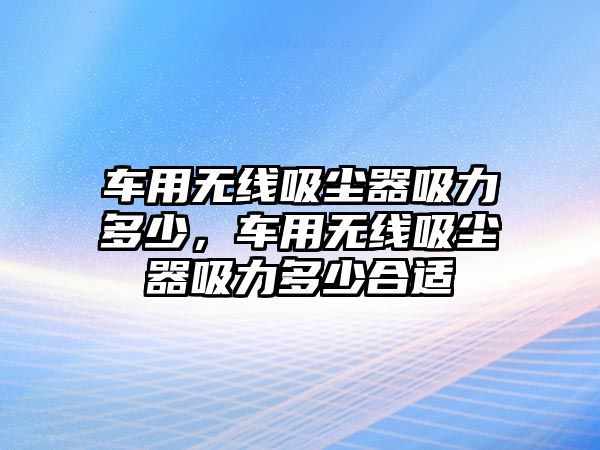 車用無線吸塵器吸力多少，車用無線吸塵器吸力多少合適