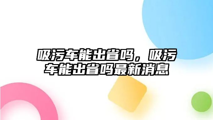 吸污車能出省嗎，吸污車能出省嗎最新消息