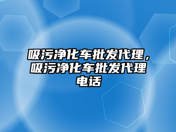 吸污凈化車批發(fā)代理，吸污凈化車批發(fā)代理電話