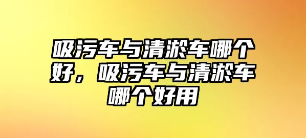 吸污車與清淤車哪個(gè)好，吸污車與清淤車哪個(gè)好用