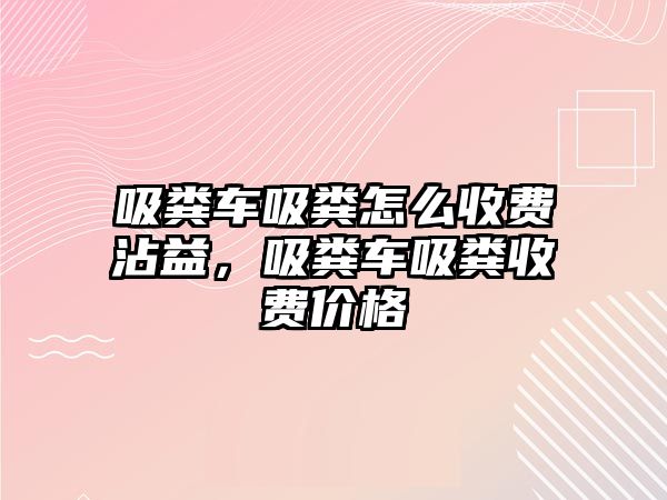 吸糞車吸糞怎么收費沾益，吸糞車吸糞收費價格