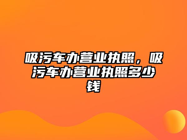 吸污車辦營業(yè)執(zhí)照，吸污車辦營業(yè)執(zhí)照多少錢