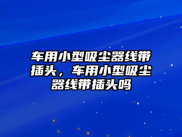 車用小型吸塵器線帶插頭，車用小型吸塵器線帶插頭嗎