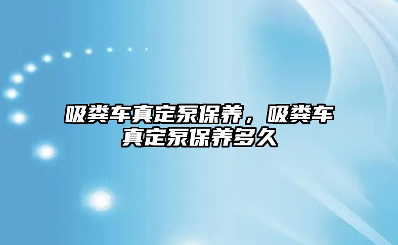 吸糞車真定泵保養(yǎng)，吸糞車真定泵保養(yǎng)多久