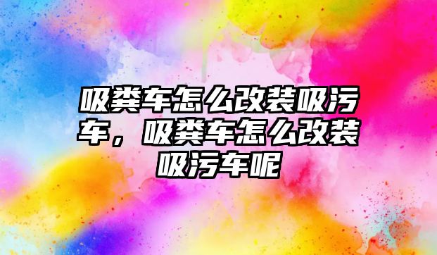 吸糞車怎么改裝吸污車，吸糞車怎么改裝吸污車呢