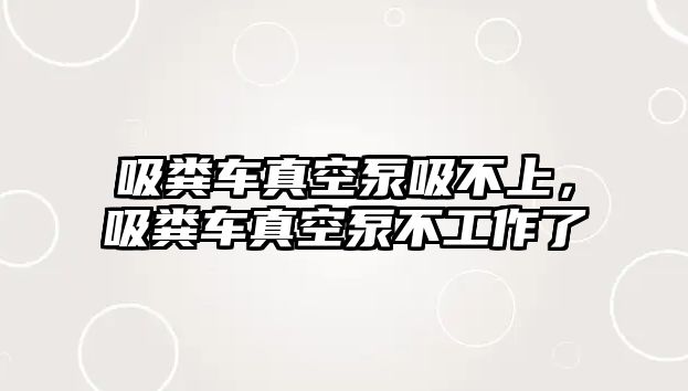 吸糞車真空泵吸不上，吸糞車真空泵不工作了