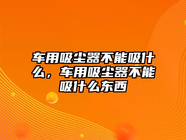 車用吸塵器不能吸什么，車用吸塵器不能吸什么東西