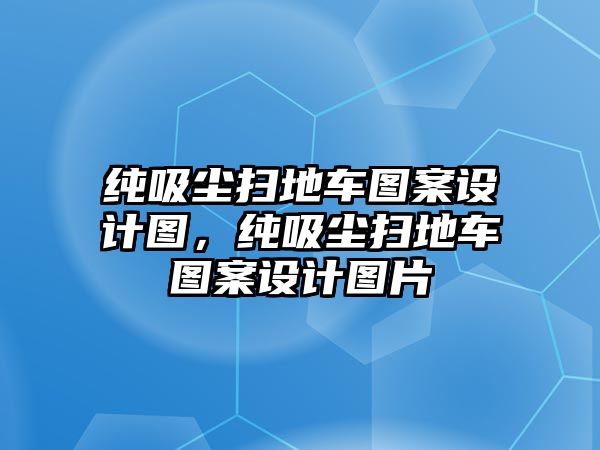 純吸塵掃地車圖案設(shè)計(jì)圖，純吸塵掃地車圖案設(shè)計(jì)圖片