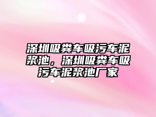 深圳吸糞車吸污車泥漿池，深圳吸糞車吸污車泥漿池廠家