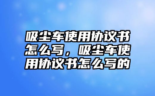 吸塵車(chē)使用協(xié)議書(shū)怎么寫(xiě)，吸塵車(chē)使用協(xié)議書(shū)怎么寫(xiě)的