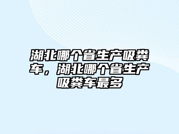 湖北哪個(gè)省生產(chǎn)吸糞車，湖北哪個(gè)省生產(chǎn)吸糞車最多