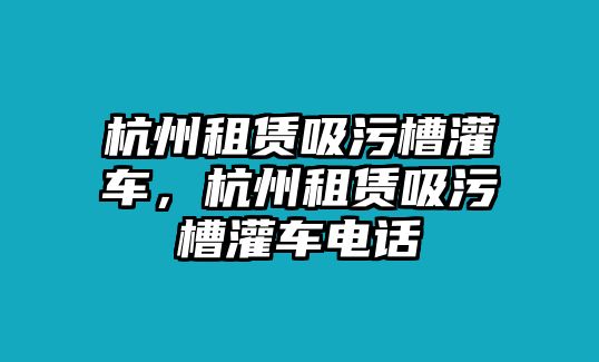 杭州租賃吸污槽灌車，杭州租賃吸污槽灌車電話