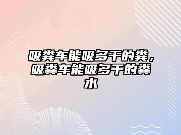 吸糞車能吸多干的糞，吸糞車能吸多干的糞水