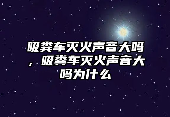 吸糞車滅火聲音大嗎，吸糞車滅火聲音大嗎為什么