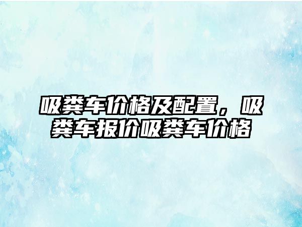 吸糞車價(jià)格及配置，吸糞車報(bào)價(jià)吸糞車價(jià)格