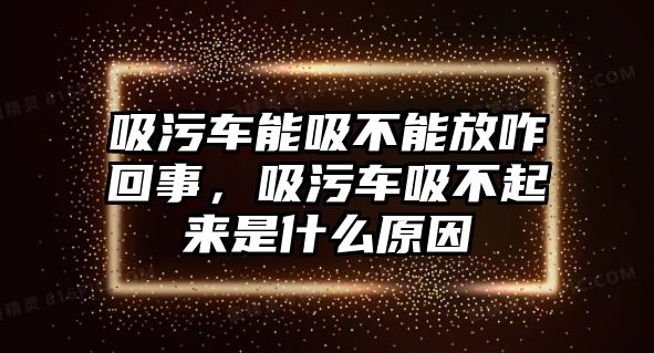 吸污車能吸不能放咋回事，吸污車吸不起來是什么原因