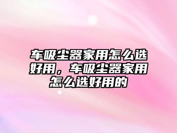 車吸塵器家用怎么選好用，車吸塵器家用怎么選好用的