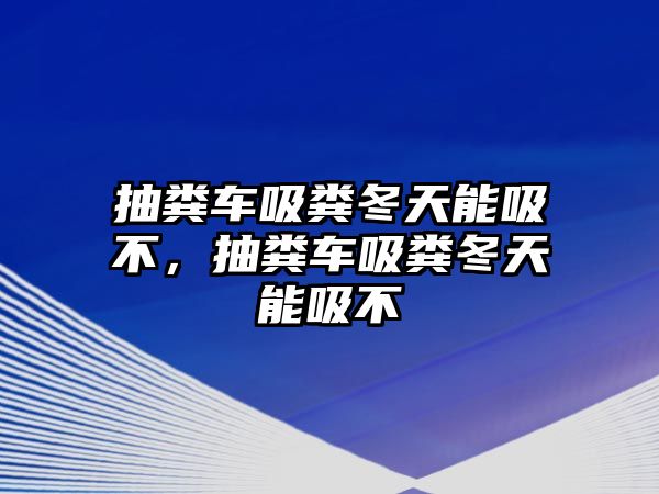 抽糞車吸糞冬天能吸不，抽糞車吸糞冬天能吸不