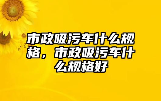 市政吸污車什么規(guī)格，市政吸污車什么規(guī)格好