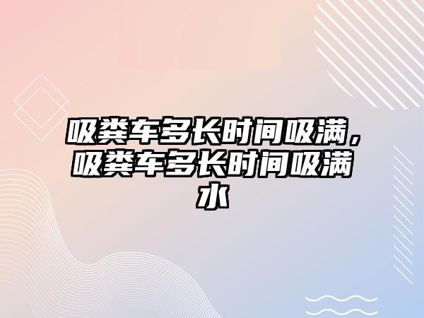 吸糞車多長時(shí)間吸滿，吸糞車多長時(shí)間吸滿水