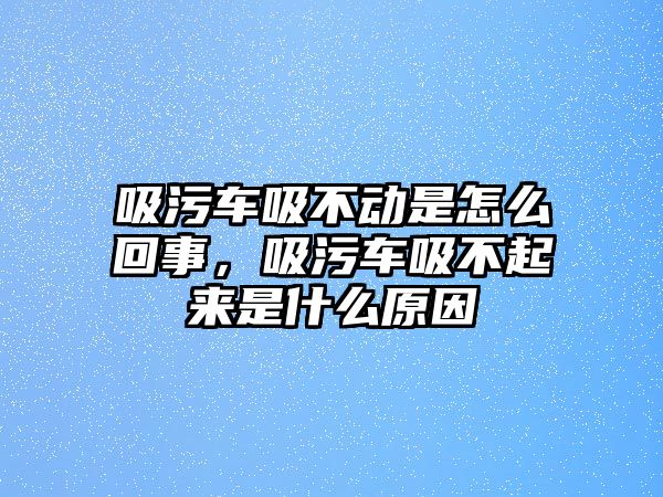 吸污車吸不動是怎么回事，吸污車吸不起來是什么原因