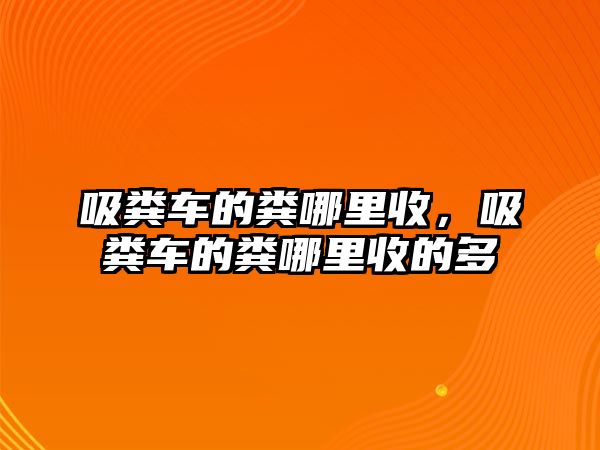 吸糞車的糞哪里收，吸糞車的糞哪里收的多