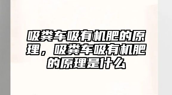 吸糞車吸有機肥的原理，吸糞車吸有機肥的原理是什么