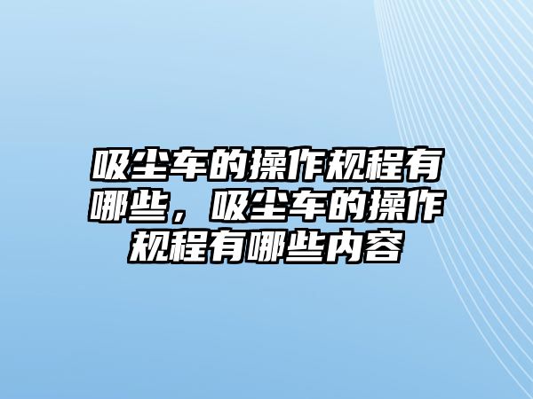 吸塵車的操作規(guī)程有哪些，吸塵車的操作規(guī)程有哪些內(nèi)容