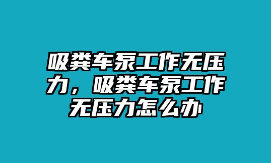 吸糞車泵工作無壓力，吸糞車泵工作無壓力怎么辦