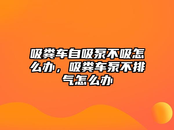 吸糞車自吸泵不吸怎么辦，吸糞車泵不排氣怎么辦