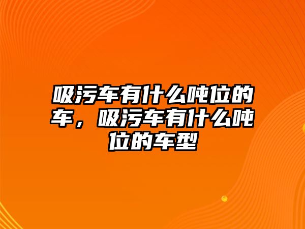 吸污車有什么噸位的車，吸污車有什么噸位的車型