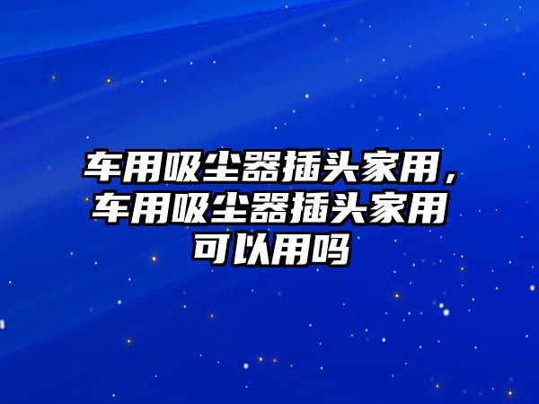 車用吸塵器插頭家用，車用吸塵器插頭家用可以用嗎