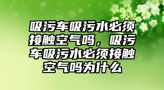 吸污車吸污水必須接觸空氣嗎，吸污車吸污水必須接觸空氣嗎為什么