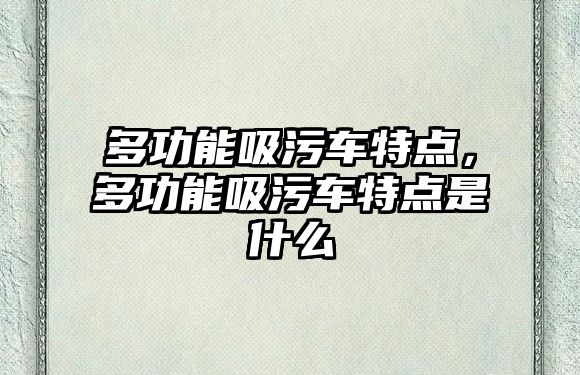 多功能吸污車特點，多功能吸污車特點是什么